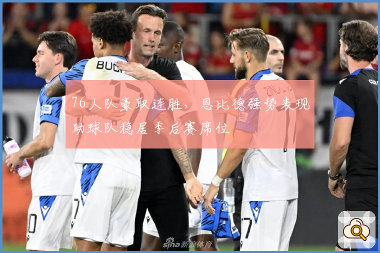 76人队豪取连胜，恩比德强势表现助球队稳居季后赛席位