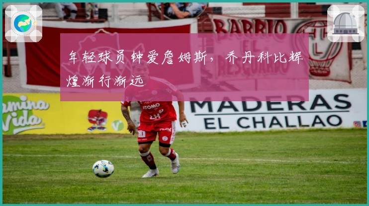 年轻球员钟爱詹姆斯，乔丹科比辉煌渐行渐远