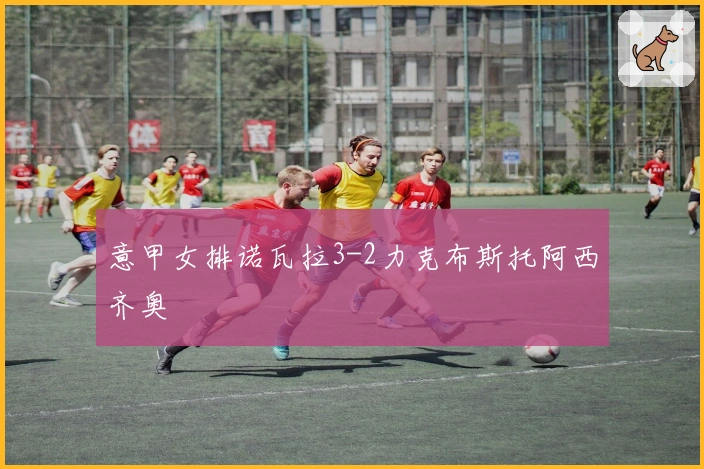 意甲女排诺瓦拉3-2力克布斯托阿西齐奥