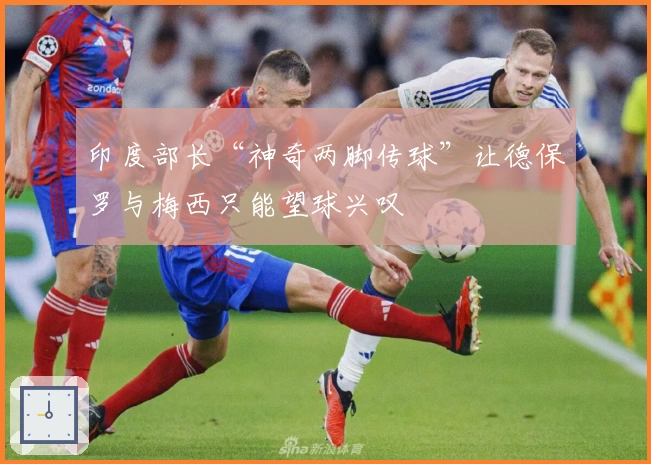 印度部长“神奇两脚传球”让德保罗与梅西只能望球兴叹