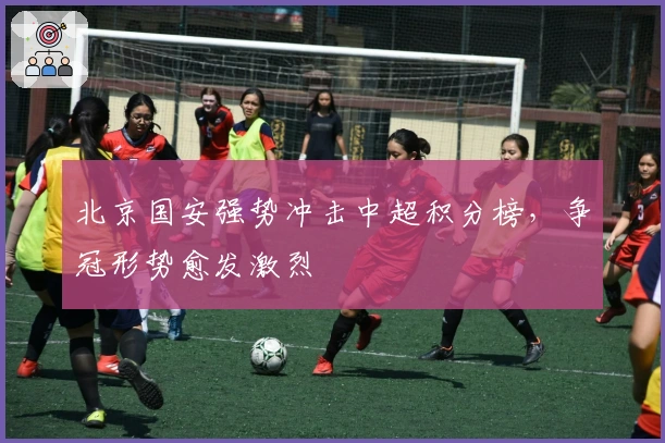 北京国安强势冲击中超积分榜,争冠形势愈发激烈
