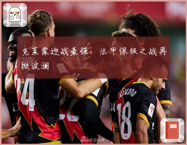 克莱蒙迎战豪强，法甲保级之战再掀波澜