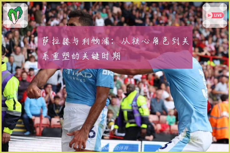 萨拉赫与利物浦：从核心角色到关系重塑的关键时期