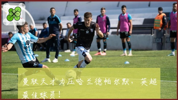 曼联天才力压哈兰德帕尔默，英超最佳球员！