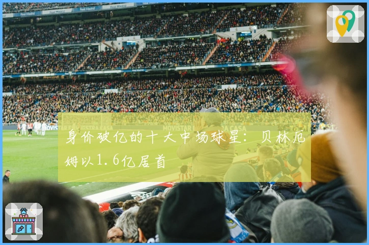 身价破亿的十大中场球星：贝林厄姆以1.6亿居首