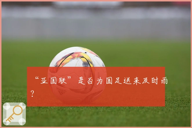 “亚国联”是否为国足送来及时雨？