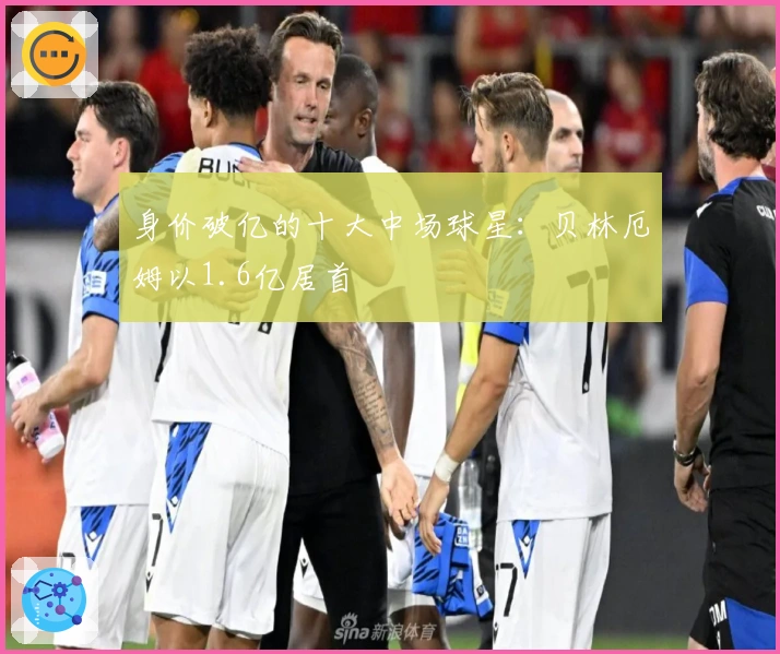 身价破亿的十大中场球星：贝林厄姆以1.6亿居首