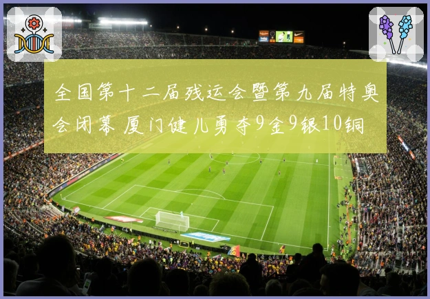 全国第十二届残运会暨第九届特奥会闭幕 厦门健儿勇夺9金9银10铜