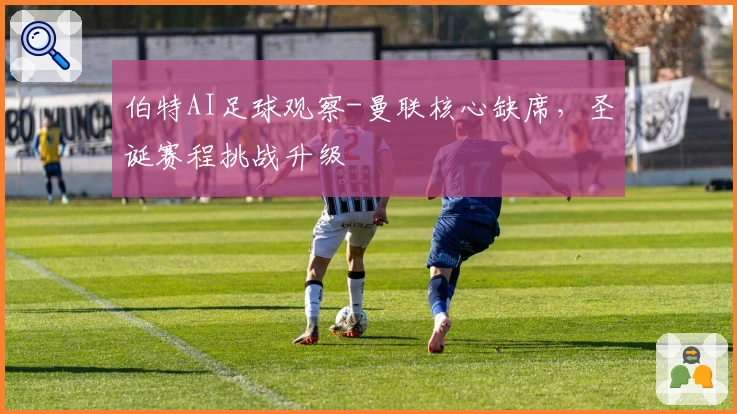 伯特AI足球观察-曼联核心缺席，圣诞赛程挑战升级