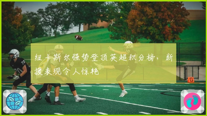 纽卡斯尔强势登顶英超积分榜，新援表现令人惊艳