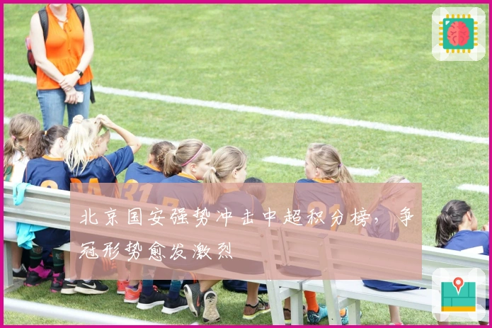 北京国安强势冲击中超积分榜，争冠形势愈发激烈