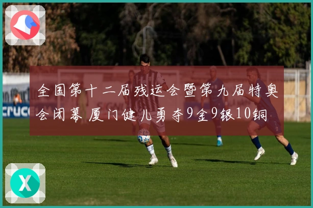 全国第十二届残运会暨第九届特奥会闭幕 厦门健儿勇夺9金9银10铜