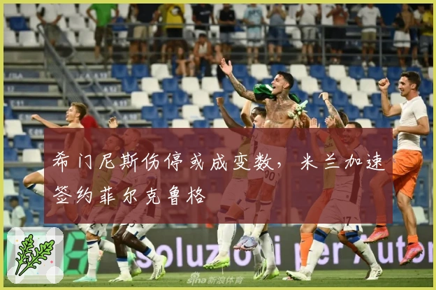 希门尼斯伤停或成变数，米兰加速签约菲尔克鲁格