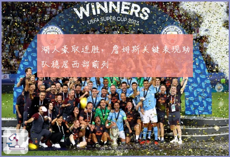 湖人豪取连胜，詹姆斯关键表现助队稳居西部前列