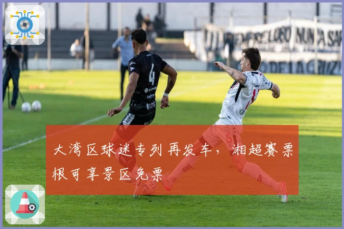 大湾区球迷专列再发车，湘超赛票根可享景区免票