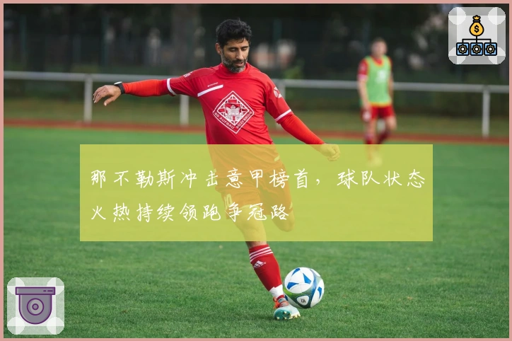 那不勒斯冲击意甲榜首,球队状态火热持续领跑争冠路