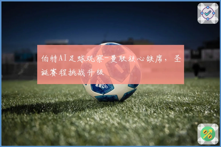 伯特AI足球观察-曼联核心缺席，圣诞赛程挑战升级