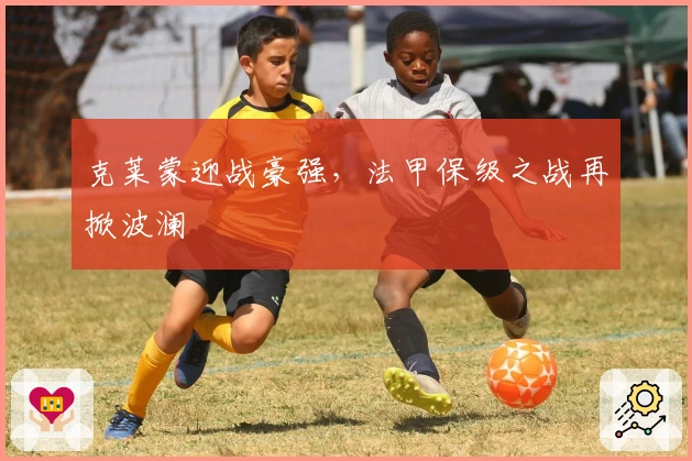 克莱蒙迎战豪强，法甲保级之战再掀波澜