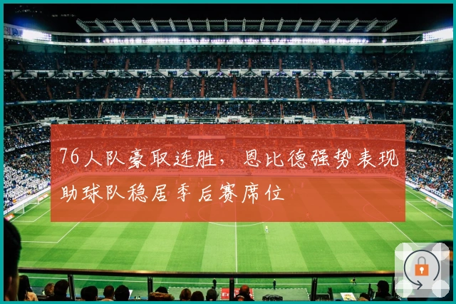 76人队豪取连胜，恩比德强势表现助球队稳居季后赛席位