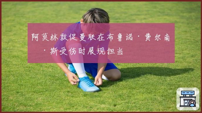 阿莫林敦促曼联在布鲁诺·费尔南德斯受伤时展现担当