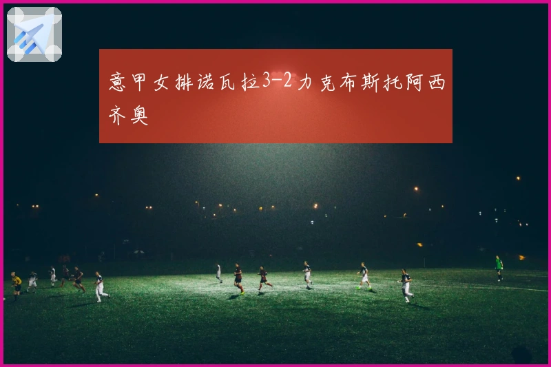意甲女排诺瓦拉3-2力克布斯托阿西齐奥