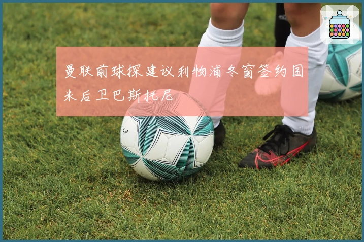 曼联前球探建议利物浦冬窗签约国米后卫巴斯托尼