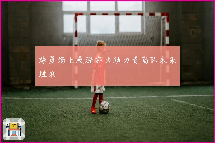 球员场上展现实力助力青岛队未来胜利