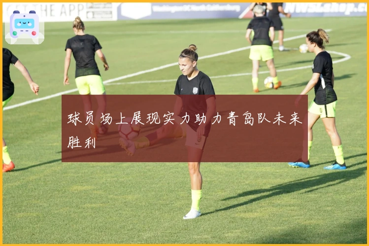 球员场上展现实力助力青岛队未来胜利